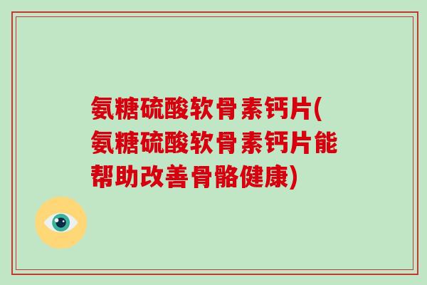 氨糖硫酸软骨素钙片(氨糖硫酸软骨素钙片能帮助改善骨骼健康)