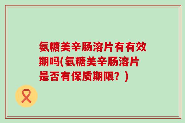 氨糖美辛肠溶片有有效期吗(氨糖美辛肠溶片是否有保质期限?) 氨糖美辛肠溶片有有效期吗(氨糖美辛肠溶片是否有保质期限?)