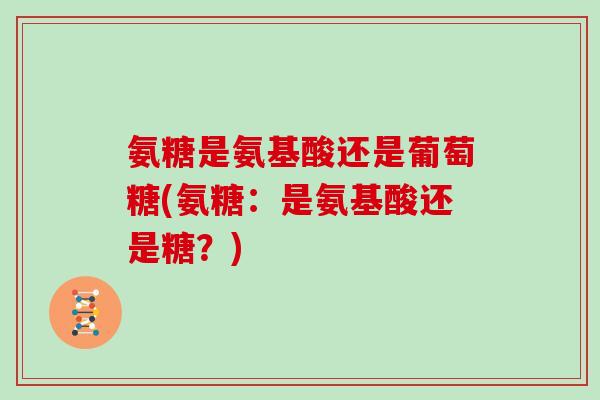 氨糖是氨基酸还是葡萄糖(氨糖：是氨基酸还是糖？)
