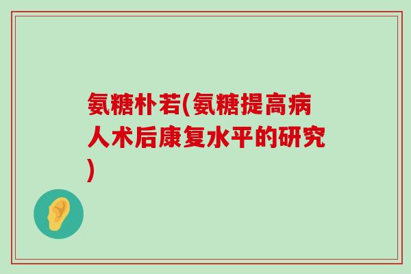 氨糖朴若(氨糖提高人术后康复水平的研究) 氨糖朴若(氨糖提高人术后康复水平的研究)