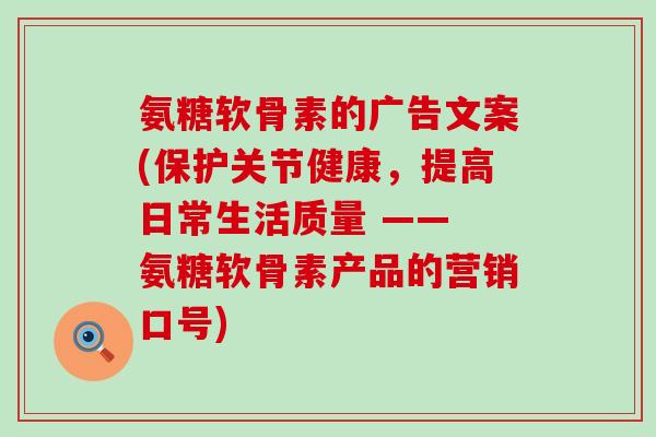 氨糖软骨素的广告文案(保护关节健康,提高日常生活质量 —— 氨糖软骨素产品的营销口号) 氨糖软骨素的广告文案(保护关节健康,提高日常生活质量 —— 氨糖软骨素产品的营销口号)