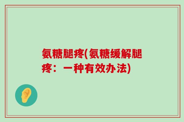 氨糖腿疼(氨糖缓解腿疼:一种有效办法) 氨糖腿疼(氨糖缓解腿疼:一种有效办法)