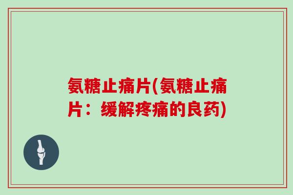 氨糖片(氨糖片:缓解的良药) 氨糖片(氨糖片:缓解的良药)