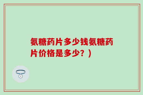 氨糖药片多少钱氨糖药片价格是多少?) 氨糖药片多少钱氨糖药片价格是多少?)