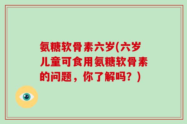氨糖软骨素六岁(六岁儿童可食用氨糖软骨素的问题,你了解吗?) 氨糖软骨素六岁(六岁儿童可食用氨糖软骨素的问题,你了解吗?)