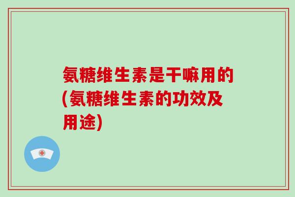 氨糖维生素是干嘛用的(氨糖维生素的功效及用途) 氨糖维生素是干嘛用的(氨糖维生素的功效及用途)