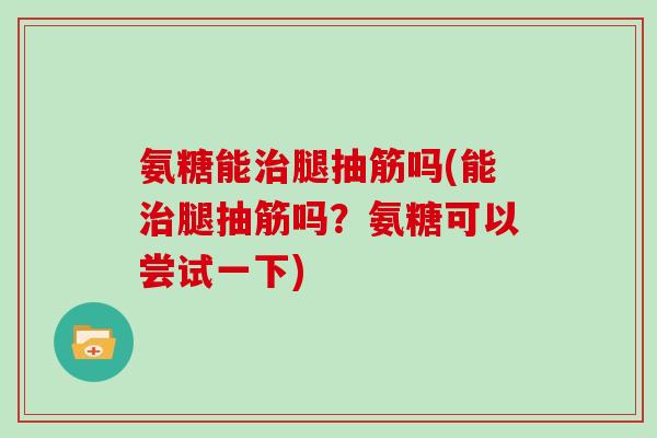 氨糖能腿抽筋吗(能腿抽筋吗?氨糖可以尝试一下) 氨糖能腿抽筋吗(能腿抽筋吗?氨糖可以尝试一下)