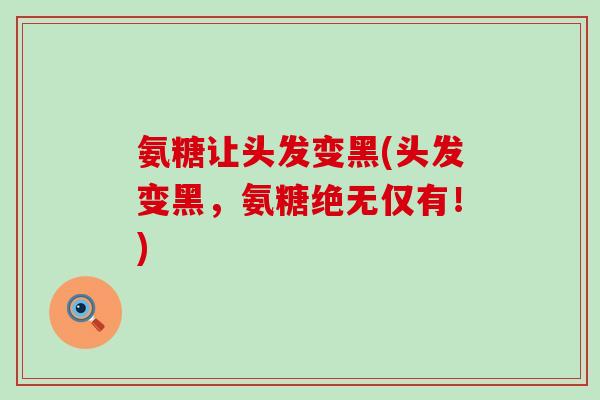 氨糖让头发变黑(头发变黑，氨糖绝无仅有！)