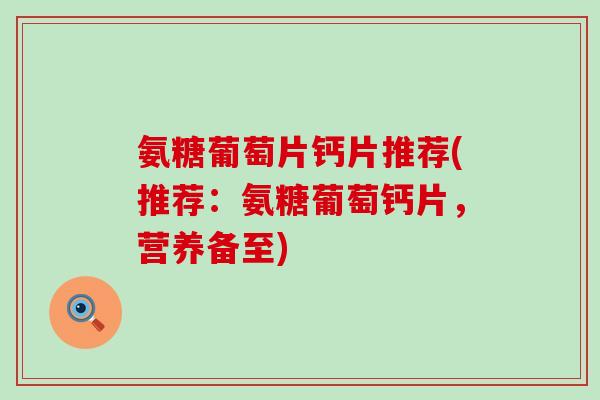 氨糖葡萄片钙片推荐(推荐:氨糖葡萄钙片,营养备至) 氨糖葡萄片钙片推荐(推荐:氨糖葡萄钙片,营养备至)