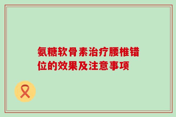 氨糖软骨素腰椎错位的效果及注意事项 氨糖软骨素腰椎错位的效果及注意事项
