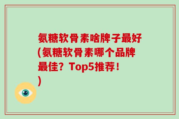 氨糖软骨素啥牌子好(氨糖软骨素哪个品牌佳?Top5推荐!) 氨糖软骨素啥牌子好(氨糖软骨素哪个品牌佳?Top5推荐!)