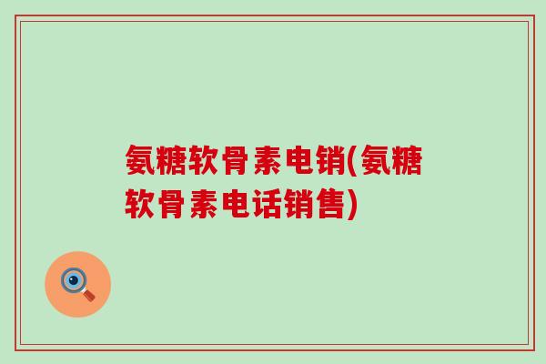 氨糖软骨素电销(氨糖软骨素电话销售)