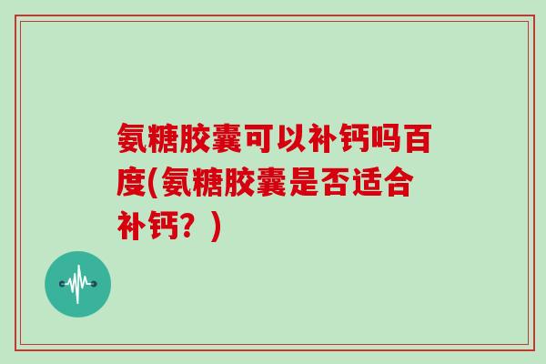 氨糖胶囊可以补钙吗百度(氨糖胶囊是否适合补钙？)