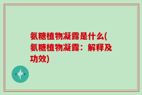 氨糖植物凝露是什么(氨糖植物凝露：解释及功效)