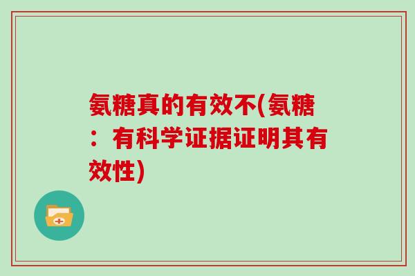氨糖真的有效不(氨糖:有科学证据证明其有效性) 氨糖真的有效不(氨糖:有科学证据证明其有效性)