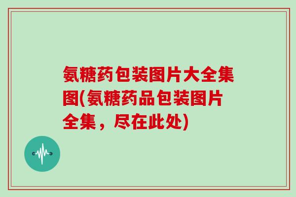 氨糖药包装图片大全集图(氨糖药品包装图片全集,尽在此处) 氨糖药包装图片大全集图(氨糖药品包装图片全集,尽在此处)