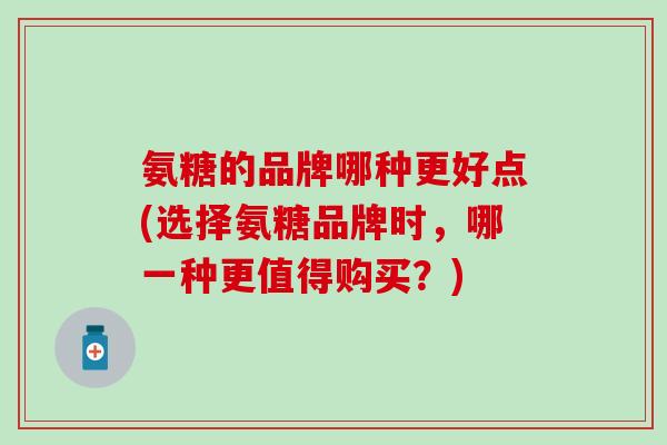 氨糖的品牌哪种更好点(选择氨糖品牌时，哪一种更值得购买？)