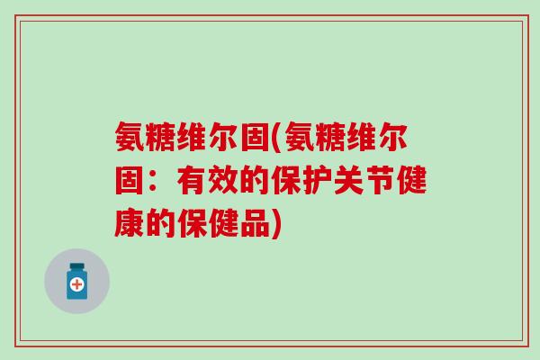 氨糖维尔固(氨糖维尔固:有效的保护关节健康的保健品) 氨糖维尔固(氨糖维尔固:有效的保护关节健康的保健品)