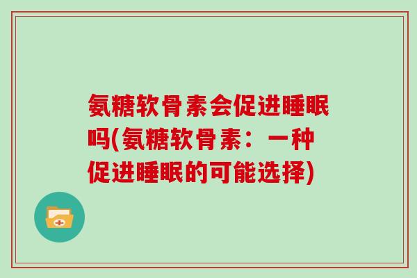 氨糖软骨素会促进吗(氨糖软骨素:一种促进的可能选择) 氨糖软骨素会促进吗(氨糖软骨素:一种促进的可能选择)