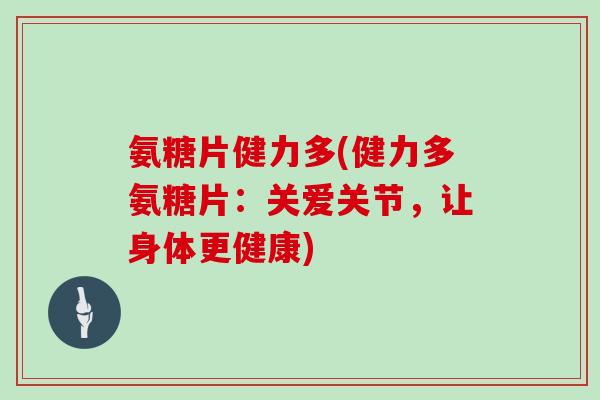 氨糖片健力多(健力多氨糖片：关爱关节，让身体更健康)