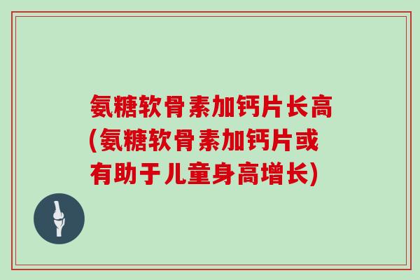 氨糖软骨素加钙片长高(氨糖软骨素加钙片或有助于儿童身高增长)