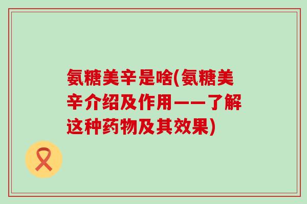 氨糖美辛是啥(氨糖美辛介绍及作用——了解这种及其效果) 氨糖美辛是啥(氨糖美辛介绍及作用——了解这种及其效果)