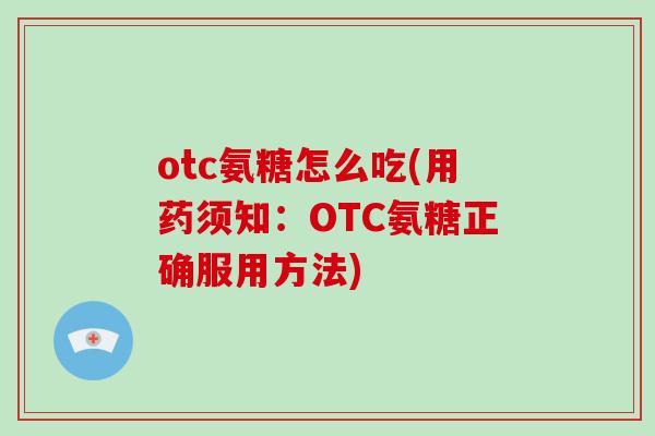 otc氨糖怎么吃(用药须知:OTC氨糖正确服用方法) otc氨糖怎么吃(用药须知:OTC氨糖正确服用方法)
