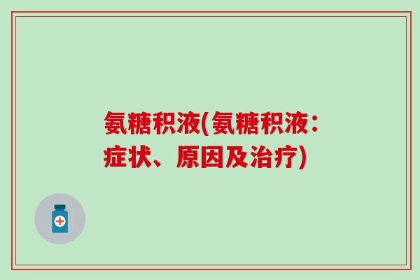 氨糖积液(氨糖积液:症状、原因及) 氨糖积液(氨糖积液:症状、原因及)