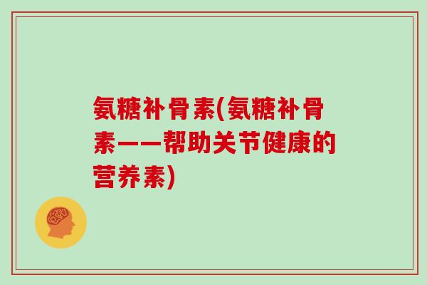 氨糖补骨素(氨糖补骨素——帮助关节健康的营养素) 氨糖补骨素(氨糖补骨素——帮助关节健康的营养素)