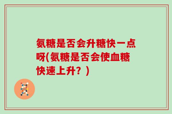 氨糖是否会升糖快一点呀(氨糖是否会使快速上升?) 氨糖是否会升糖快一点呀(氨糖是否会使快速上升?)