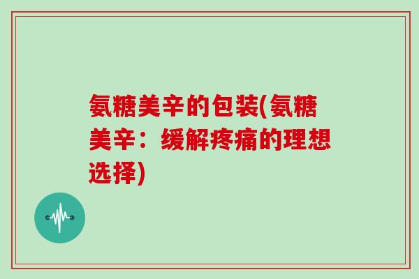 氨糖美辛的包装(氨糖美辛:缓解的理想选择) 氨糖美辛的包装(氨糖美辛:缓解的理想选择)