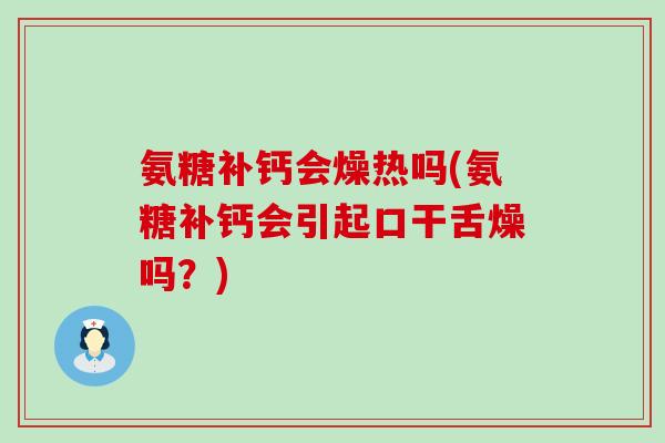氨糖补钙会燥热吗(氨糖补钙会引起口干舌燥吗？)