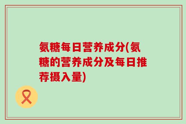 氨糖每日营养成分(氨糖的营养成分及每日推荐摄入量)