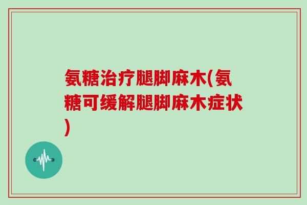 氨糖腿脚麻木(氨糖可缓解腿脚麻木症状)