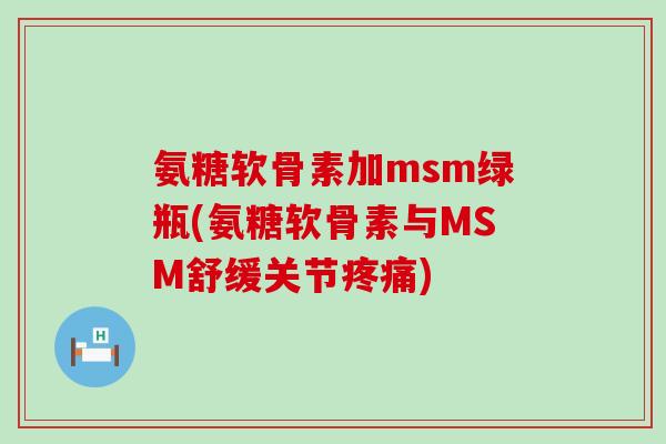 氨糖软骨素加msm绿瓶(氨糖软骨素与MSM舒缓关节)