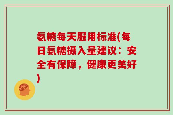 氨糖每天服用标准(每日氨糖摄入量建议：安全有保障，健康更美好)