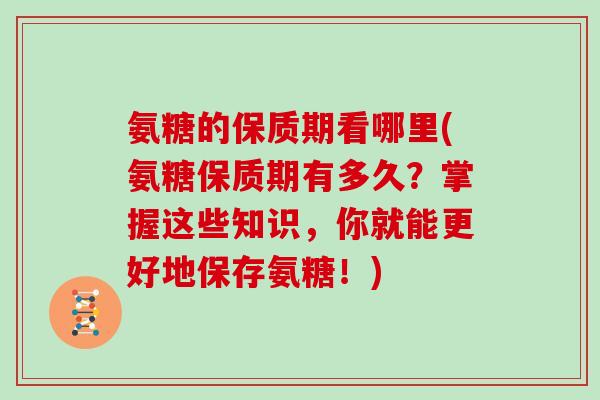氨糖的保质期看哪里(氨糖保质期有多久?掌握这些知识,你就能更好地保存氨糖!) 氨糖的保质期看哪里(氨糖保质期有多久?掌握这些知识,你就能更好地保存氨糖!)
