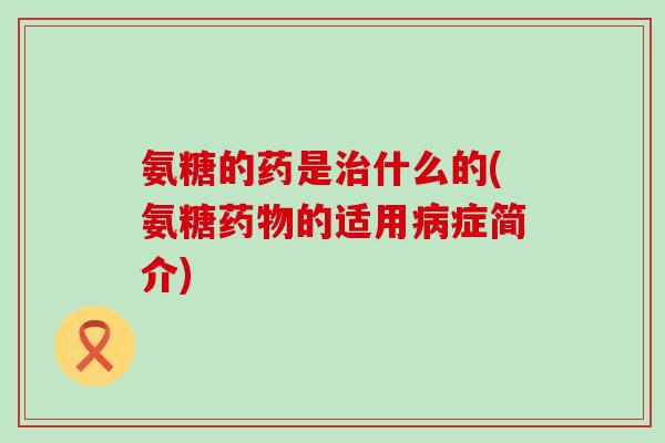 氨糖的药是什么的(氨糖的适用症简介)