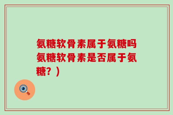 氨糖软骨素属于氨糖吗氨糖软骨素是否属于氨糖?) 氨糖软骨素属于氨糖吗氨糖软骨素是否属于氨糖?)