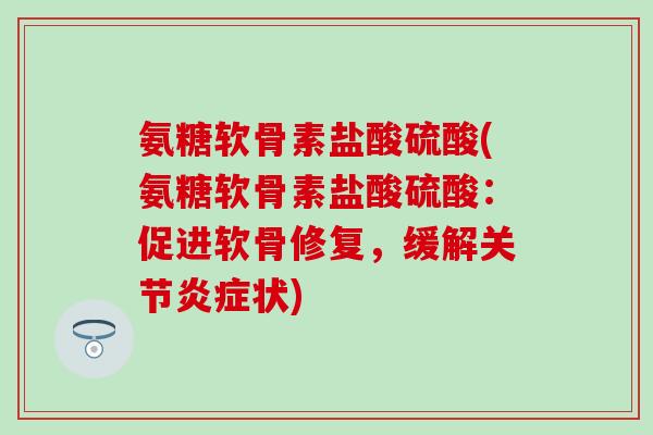 氨糖软骨素盐酸硫酸(氨糖软骨素盐酸硫酸:促进软骨修复,缓解关节状) 氨糖软骨素盐酸硫酸(氨糖软骨素盐酸硫酸:促进软骨修复,缓解关节状)