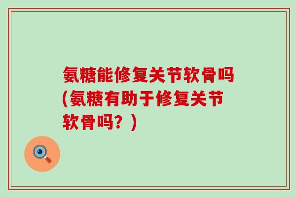 氨糖能修复关节软骨吗(氨糖有助于修复关节软骨吗？)