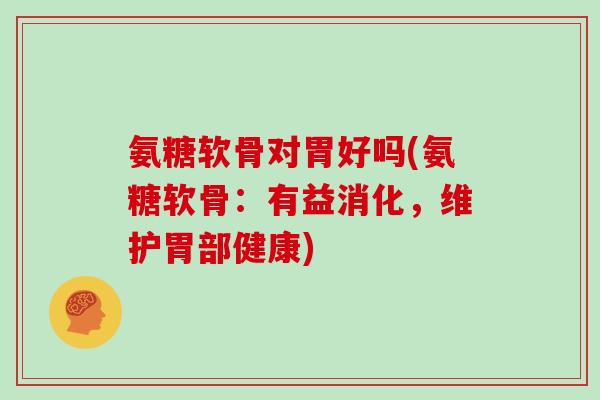 氨糖软骨对胃好吗(氨糖软骨：有益消化，维护胃部健康)