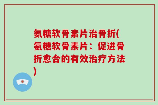 氨糖软骨素片(氨糖软骨素片:促进愈合的有效方法) 氨糖软骨素片(氨糖软骨素片:促进愈合的有效方法)