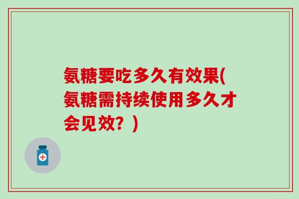 氨糖要吃多久有效果(氨糖需持续使用多久才会见效？)