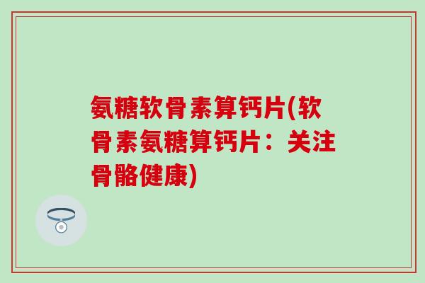 氨糖软骨素算钙片(软骨素氨糖算钙片:关注骨骼健康) 氨糖软骨素算钙片(软骨素氨糖算钙片:关注骨骼健康)