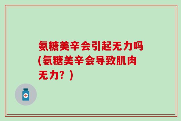 氨糖美辛会引起无力吗(氨糖美辛会导致肌肉无力?) 氨糖美辛会引起无力吗(氨糖美辛会导致肌肉无力?)