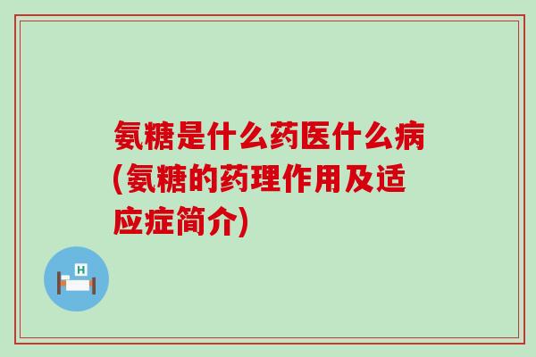 氨糖是什么药医什么(氨糖的药理作用及适应症简介)