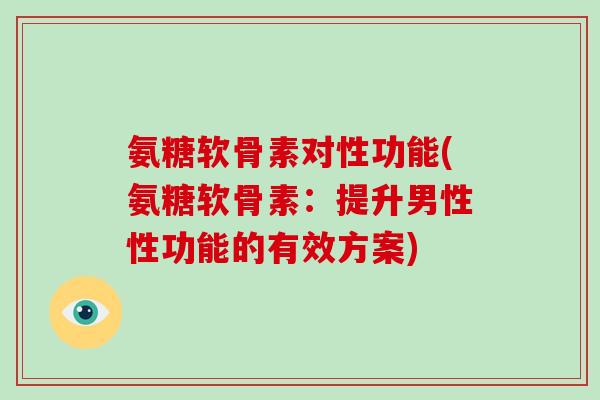氨糖软骨素对性功能(氨糖软骨素:提升男性性功能的有效方案) 氨糖软骨素对性功能(氨糖软骨素:提升男性性功能的有效方案)