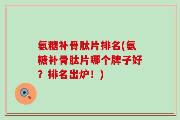 氨糖补骨肽片排名(氨糖补骨肽片哪个牌子好?排名出炉!) 氨糖补骨肽片排名(氨糖补骨肽片哪个牌子好?排名出炉!)