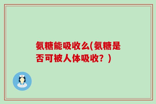 氨糖能吸收么(氨糖是否可被人体吸收？)